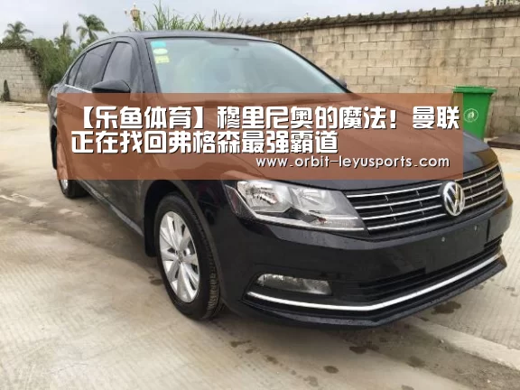 【乐鱼体育】穆里尼奥的魔法!曼联正在找回弗格森最强霸道(图2) leyu中国官网APP